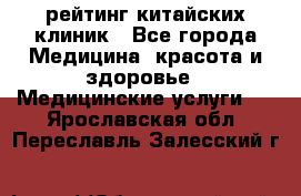 рейтинг китайских клиник - Все города Медицина, красота и здоровье » Медицинские услуги   . Ярославская обл.,Переславль-Залесский г.